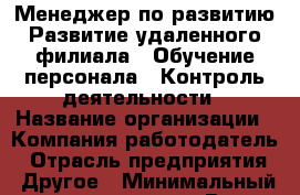 Менеджер по развитию Развитие удаленного филиала;  Обучение персонала;  Контроль деятельности › Название организации ­ Компания-работодатель › Отрасль предприятия ­ Другое › Минимальный оклад ­ 19 000 - Все города Работа » Вакансии   . Московская обл.,Щербинка г.